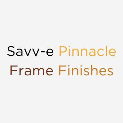 Choice of seven Savv-e Pinnacle frame finishes